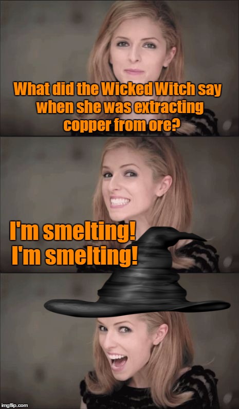 Straight Outta Oz :) |  What did the Wicked Witch say; when she was extracting copper from ore? I'm smelting! I'm smelting! | image tagged in memes,bad pun anna kendrick,bad pun dog,meme war,anna kendrick,wizard of oz | made w/ Imgflip meme maker