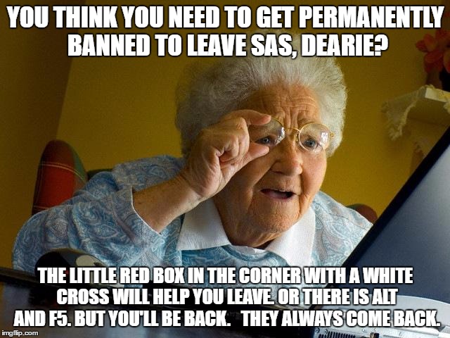 Grandma Finds The Internet Meme | YOU THINK YOU NEED TO GET PERMANENTLY BANNED TO LEAVE SAS, DEARIE? THE LITTLE RED BOX IN THE CORNER WITH A WHITE CROSS WILL HELP YOU LEAVE. OR THERE IS ALT AND F5. BUT YOU'LL BE BACK.   THEY ALWAYS COME BACK. | image tagged in memes,grandma finds the internet | made w/ Imgflip meme maker