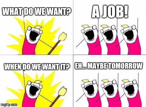 What Do We Want Meme | WHAT DO WE WANT? A JOB! EH... MAYBE TOMORROW; WHEN DO WE WANT IT? | image tagged in memes,what do we want | made w/ Imgflip meme maker