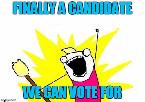 X All The Y Meme | FINALLY A CANDIDATE WE CAN VOTE FOR | image tagged in memes,x all the y | made w/ Imgflip meme maker