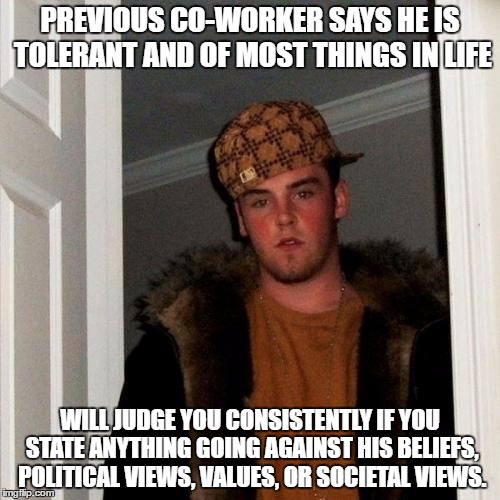 Scumbag Steve | PREVIOUS CO-WORKER SAYS HE IS TOLERANT AND OF MOST THINGS IN LIFE; WILL JUDGE YOU CONSISTENTLY IF YOU STATE ANYTHING GOING AGAINST HIS BELIEFS, POLITICAL VIEWS, VALUES, OR SOCIETAL VIEWS. | image tagged in memes,scumbag steve | made w/ Imgflip meme maker