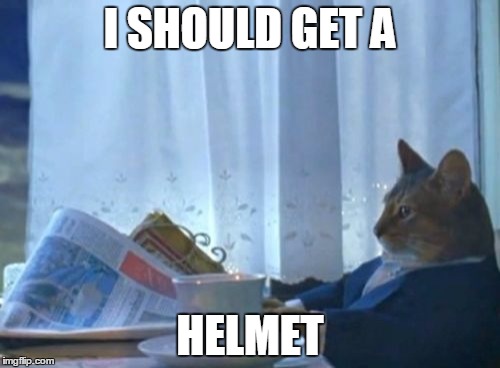 I Should Buy A Boat Cat | I SHOULD GET A; HELMET | image tagged in memes,i should buy a boat cat,AdviceAnimals | made w/ Imgflip meme maker