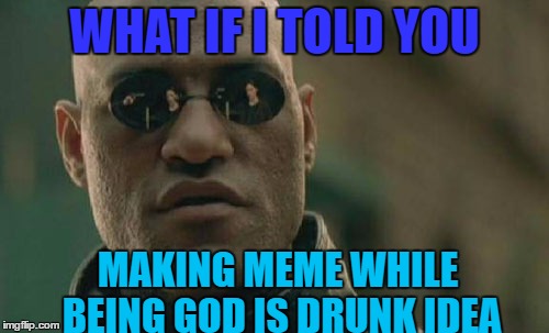 Matrix Morpheus | WHAT IF I TOLD YOU; MAKING MEME WHILE BEING GOD IS DRUNK IDEA | image tagged in memes,matrix morpheus | made w/ Imgflip meme maker