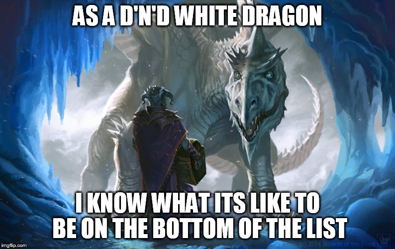 AS A D'N'D WHITE DRAGON I KNOW WHAT ITS LIKE TO BE ON THE BOTTOM OF THE LIST | made w/ Imgflip meme maker