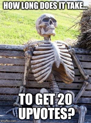 Waiting Skeleton | HOW LONG DOES IT TAKE... TO GET 20 UPVOTES? | image tagged in memes,waiting skeleton | made w/ Imgflip meme maker