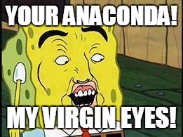 Spongebob "Dat Ass" | YOUR ANACONDA! MY VIRGIN EYES! | image tagged in spongebob dat ass | made w/ Imgflip meme maker