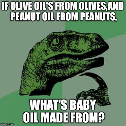 Philosoraptor | IF OLIVE OIL'S FROM OLIVES,AND PEANUT OIL FROM PEANUTS, WHAT'S BABY OIL MADE FROM? | image tagged in memes,philosoraptor | made w/ Imgflip meme maker