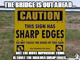 THE BRIDGE IS OUT AHEAD... BUT THE MOST IMPORTANT THING IS THEAT THE SIGN HAS SHARP EDGES... | image tagged in funny sign,signs | made w/ Imgflip meme maker