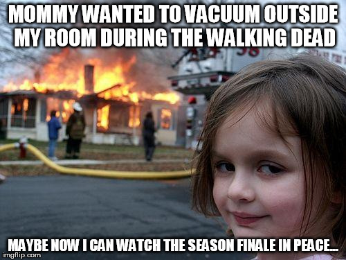 Disaster Girl is tired of the weekly disrespect. | MOMMY WANTED TO VACUUM OUTSIDE MY ROOM DURING THE WALKING DEAD; MAYBE NOW I CAN WATCH THE SEASON FINALE IN PEACE... | image tagged in memes,disaster girl | made w/ Imgflip meme maker