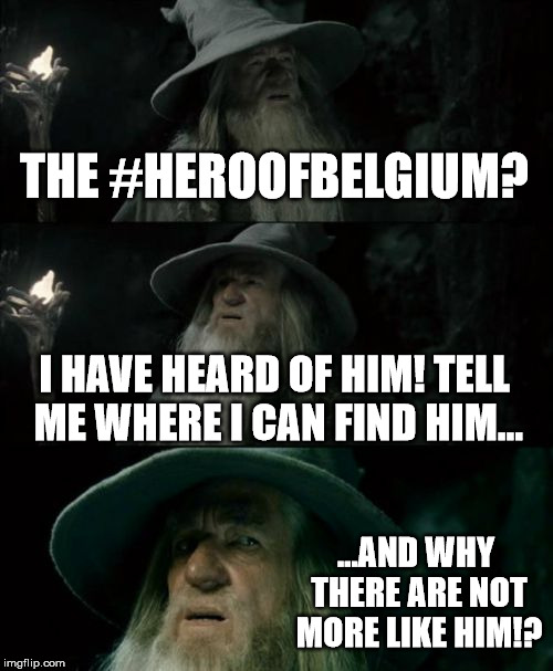 Confused Gandalf Meme | THE #HEROOFBELGIUM? I HAVE HEARD OF HIM! TELL ME WHERE I CAN FIND HIM... ...AND WHY THERE ARE NOT MORE LIKE HIM!? | image tagged in memes,confused gandalf | made w/ Imgflip meme maker