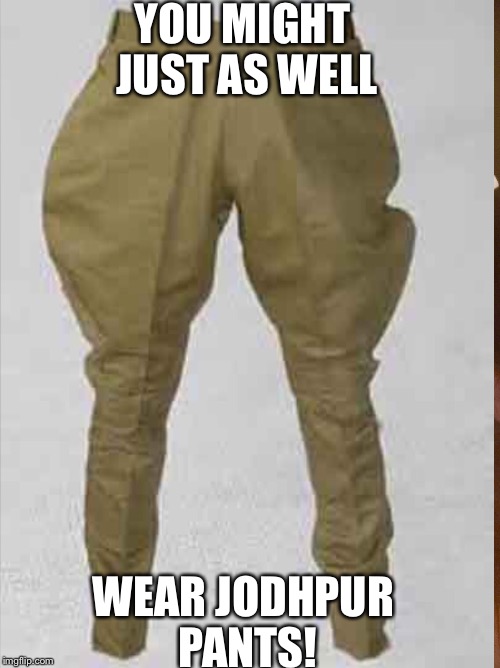 YOU MIGHT JUST AS WELL WEAR JODHPUR PANTS! | made w/ Imgflip meme maker