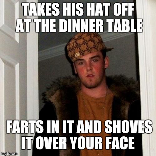 uncle Steve is a DI© | TAKES HIS HAT OFF AT THE DINNER TABLE; FARTS IN IT AND SHOVES IT OVER YOUR FACE | image tagged in memes,scumbag steve | made w/ Imgflip meme maker