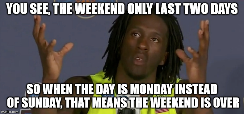 Baylor Rebound -- Weekend Addition | YOU SEE, THE WEEKEND ONLY LAST TWO DAYS; SO WHEN THE DAY IS MONDAY INSTEAD OF SUNDAY, THAT MEANS THE WEEKEND IS OVER | image tagged in memes,sports,weekend,work | made w/ Imgflip meme maker