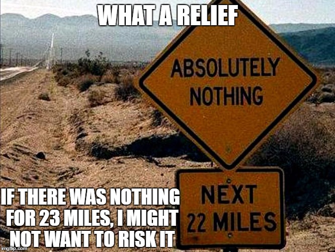Sooooo...nothing? Nothing at all? | WHAT A RELIEF; IF THERE WAS NOTHING FOR 23 MILES, I MIGHT NOT WANT TO RISK IT | image tagged in memes | made w/ Imgflip meme maker