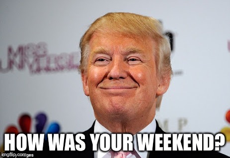 Donald trump approves | HOW WAS YOUR WEEKEND? | image tagged in donald trump approves | made w/ Imgflip meme maker