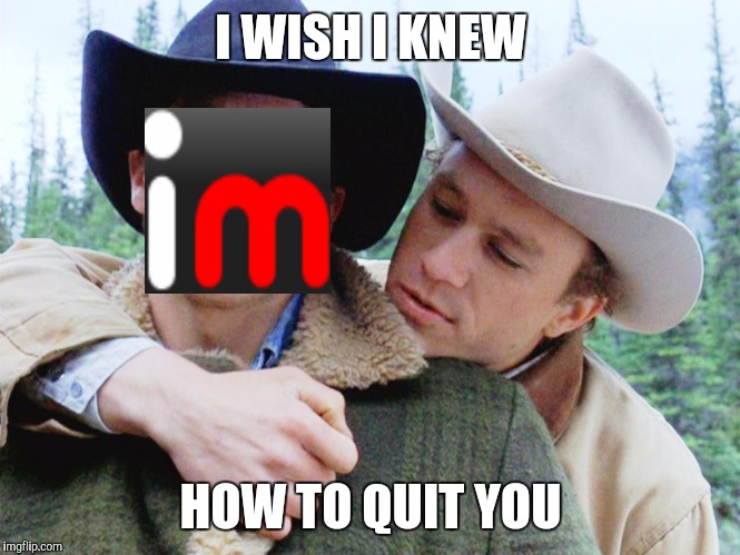 Brokeback imgflip. | I WISH I KNEW; HOW TO QUIT YOU | image tagged in memes,funny,brokeback mountain | made w/ Imgflip meme maker