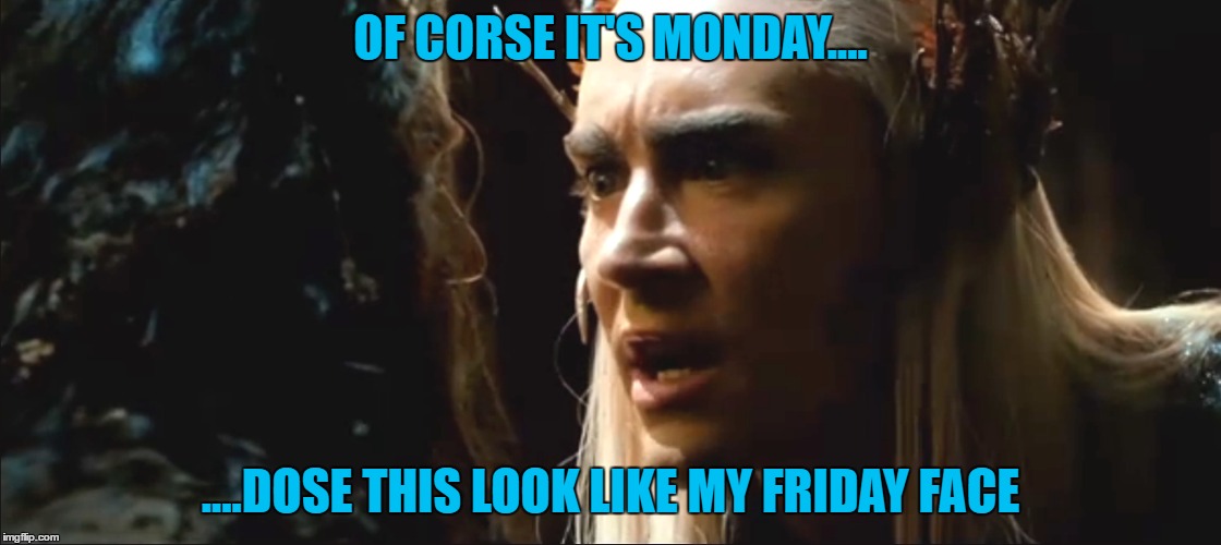 Happy Monday? | OF CORSE IT'S MONDAY.... ....DOSE THIS LOOK LIKE MY FRIDAY FACE | image tagged in monday meme,thranduil monday,thranduil meme | made w/ Imgflip meme maker