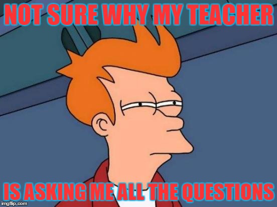 Futurama Fry | NOT SURE WHY MY TEACHER; IS ASKING ME ALL THE QUESTIONS | image tagged in memes,futurama fry | made w/ Imgflip meme maker