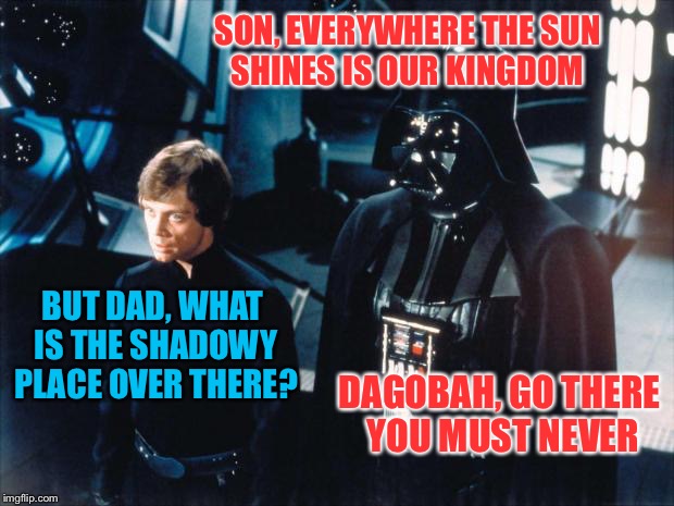 Darth Vader & Luke Skywalker | SON, EVERYWHERE THE SUN SHINES IS OUR KINGDOM; BUT DAD, WHAT IS THE SHADOWY PLACE OVER THERE? DAGOBAH, GO THERE YOU MUST NEVER | image tagged in darth vader  luke skywalker,memes | made w/ Imgflip meme maker