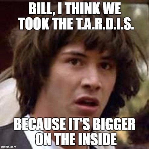 Conspiracy Keanu | BILL, I THINK WE TOOK THE T.A.R.D.I.S. BECAUSE IT'S BIGGER ON THE INSIDE | image tagged in memes,conspiracy keanu | made w/ Imgflip meme maker