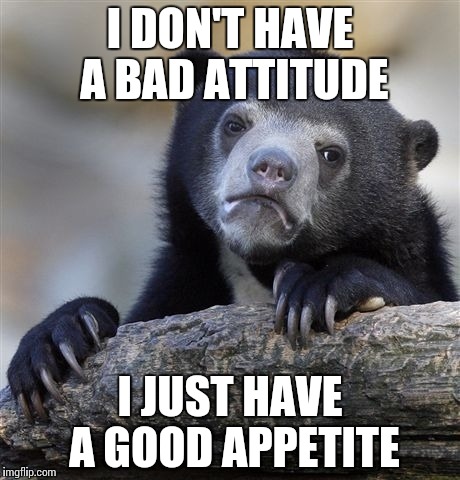Confession Bear Meme | I DON'T HAVE A BAD ATTITUDE; I JUST HAVE A GOOD APPETITE | image tagged in memes,confession bear | made w/ Imgflip meme maker