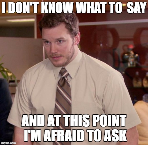 Afraid To Ask Andy Meme | I DON'T KNOW WHAT TO  SAY; AND AT THIS POINT I'M AFRAID TO ASK | image tagged in memes,afraid to ask andy | made w/ Imgflip meme maker