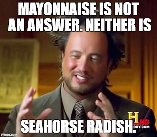 Ancient Aliens Meme | MAYONNAISE IS NOT AN ANSWER. NEITHER IS SEAHORSE RADISH. | image tagged in memes,ancient aliens | made w/ Imgflip meme maker