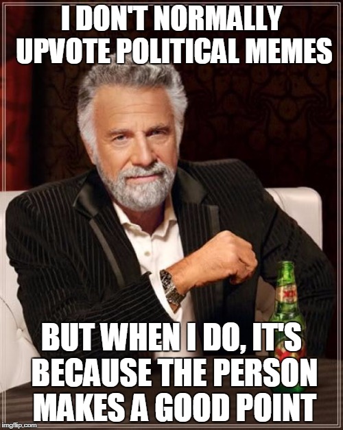 I DON'T NORMALLY UPVOTE POLITICAL MEMES BUT WHEN I DO, IT'S BECAUSE THE PERSON MAKES A GOOD POINT | image tagged in memes,the most interesting man in the world | made w/ Imgflip meme maker