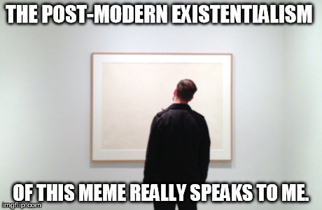 THE POST-MODERN EXISTENTIALISM OF THIS MEME REALLY SPEAKS TO ME. | made w/ Imgflip meme maker