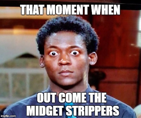 Midget Strippers | THAT MOMENT WHEN; OUT COME THE MIDGET STRIPPERS | image tagged in big eyes,surprise,holy shit,wtf,are you kidding me | made w/ Imgflip meme maker