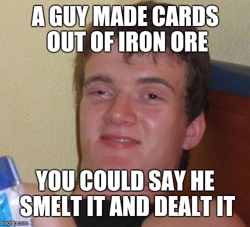 10 Guy Meme | A GUY MADE CARDS OUT OF IRON ORE YOU COULD SAY HE SMELT IT AND DEALT IT | image tagged in memes,10 guy | made w/ Imgflip meme maker