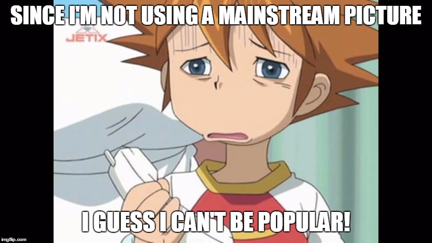 SINCE I'M NOT USING A MAINSTREAM PICTURE; I GUESS I CAN'T BE POPULAR! | image tagged in chris is displeased - sonic x | made w/ Imgflip meme maker
