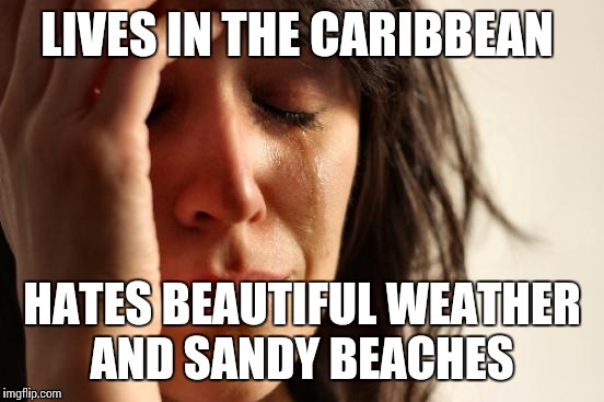 First World Problems | LIVES IN THE CARIBBEAN; HATES BEAUTIFUL WEATHER AND SANDY BEACHES | image tagged in memes,first world problems | made w/ Imgflip meme maker
