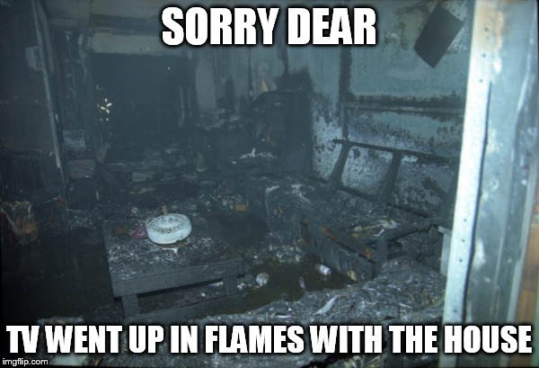 SORRY DEAR TV WENT UP IN FLAMES WITH THE HOUSE | made w/ Imgflip meme maker