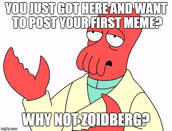 Futurama Zoidberg | YOU JUST GOT HERE AND WANT TO POST YOUR FIRST MEME? WHY NOT ZOIDBERG? | image tagged in memes,futurama zoidberg | made w/ Imgflip meme maker