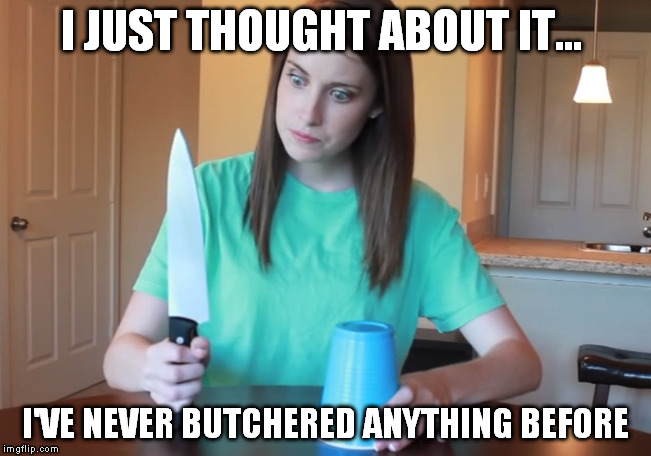 I JUST THOUGHT ABOUT IT... I'VE NEVER BUTCHERED ANYTHING BEFORE | made w/ Imgflip meme maker