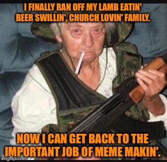 After Easter celebrations | I FINALLY RAN OFF MY LAMB EATIN' BEER SWILLIN', CHURCH LOVIN' FAMILY. NOW I CAN GET BACK TO THE IMPORTANT JOB OF MEME MAKIN'. | image tagged in memes,grandma,family,funny | made w/ Imgflip meme maker