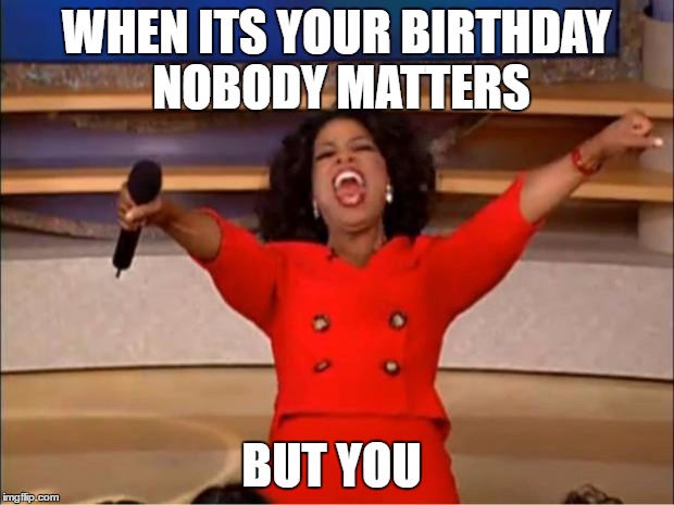 Oprah You Get A | WHEN ITS YOUR BIRTHDAY NOBODY MATTERS; BUT YOU | image tagged in memes,oprah you get a | made w/ Imgflip meme maker