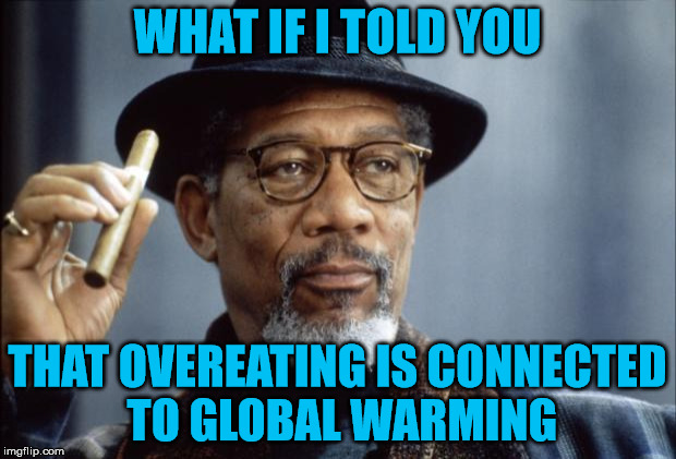 Morgan Freeman Ganja | WHAT IF I TOLD YOU; THAT OVEREATING IS CONNECTED TO GLOBAL WARMING | image tagged in morgan freeman ganja,global warming,overeating,climate change | made w/ Imgflip meme maker
