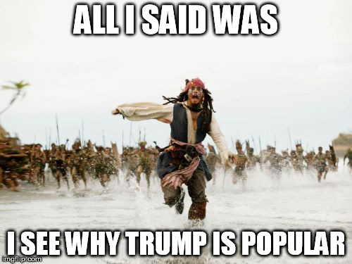 Jack Sparrow Being Chased | ALL I SAID WAS; I SEE WHY TRUMP IS POPULAR | image tagged in memes,jack sparrow being chased,AdviceAnimals | made w/ Imgflip meme maker