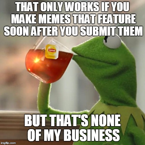But That's None Of My Business Meme | THAT ONLY WORKS IF YOU MAKE MEMES THAT FEATURE SOON AFTER YOU SUBMIT THEM BUT THAT'S NONE OF MY BUSINESS | image tagged in memes,but thats none of my business,kermit the frog | made w/ Imgflip meme maker