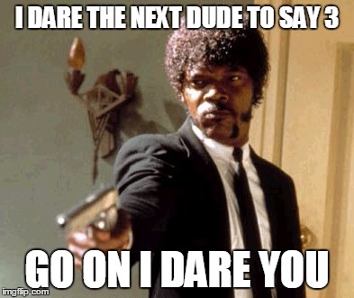 Say That Again I Dare You Meme | I DARE THE NEXT DUDE TO SAY 3 GO ON I DARE YOU | image tagged in memes,say that again i dare you | made w/ Imgflip meme maker