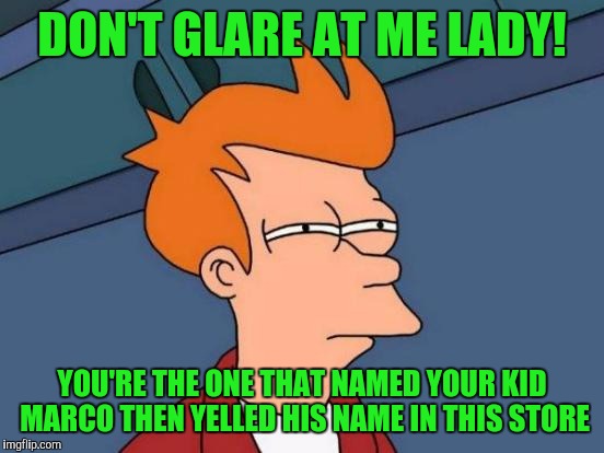 Futurama Fry Meme | DON'T GLARE AT ME LADY! YOU'RE THE ONE THAT NAMED YOUR KID MARCO THEN YELLED HIS NAME IN THIS STORE | image tagged in memes,futurama fry | made w/ Imgflip meme maker
