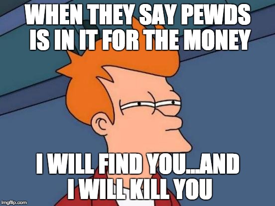 Futurama Fry | WHEN THEY SAY PEWDS IS IN IT FOR THE MONEY; I WILL FIND YOU...AND I WILL KILL YOU | image tagged in memes,futurama fry | made w/ Imgflip meme maker