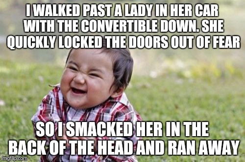 Evil Toddler | I WALKED PAST A LADY IN HER CAR WITH THE CONVERTIBLE DOWN. SHE QUICKLY LOCKED THE DOORS OUT OF FEAR; SO I SMACKED HER IN THE BACK OF THE HEAD AND RAN AWAY | image tagged in memes,evil toddler | made w/ Imgflip meme maker
