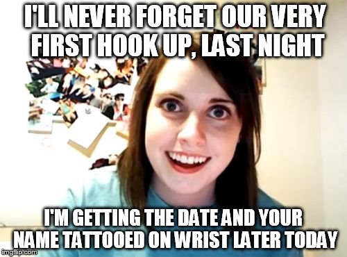 Overly Attached Girlfriend Meme | I'LL NEVER FORGET OUR VERY FIRST HOOK UP, LAST NIGHT; I'M GETTING THE DATE AND YOUR NAME TATTOOED ON WRIST LATER TODAY | image tagged in memes,overly attached girlfriend | made w/ Imgflip meme maker