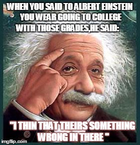 i'm smarter than you | WHEN YOU SAID TO ALBERT EINSTEIN YOU WEAR GOING TO COLLEGE WITH THOSE GRADES,HE SAID:; "I THIN THAT THEIRS SOMETHING WRONG IN THERE " | image tagged in i'm smarter than you | made w/ Imgflip meme maker