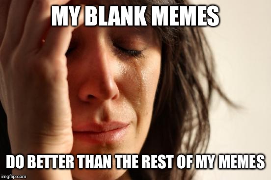 First World Problems Meme | MY BLANK MEMES; DO BETTER THAN THE REST OF MY MEMES | image tagged in memes,first world problems | made w/ Imgflip meme maker
