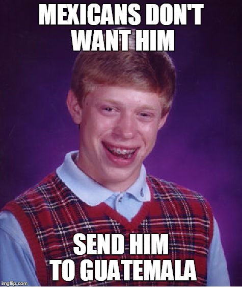 Bad Luck Brian Meme | MEXICANS DON'T WANT HIM SEND HIM TO GUATEMALA | image tagged in memes,bad luck brian | made w/ Imgflip meme maker