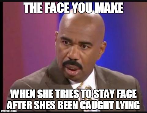 Steve Harvey that face when | THE FACE YOU MAKE; WHEN SHE TRIES TO STAY FACE AFTER SHES BEEN CAUGHT LYING | image tagged in steve harvey that face when | made w/ Imgflip meme maker